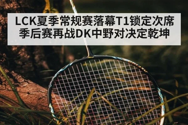 LCK夏季常规赛落幕T1锁定次席 季后赛再战DK中野对决定乾坤