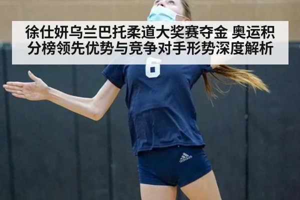 徐仕妍乌兰巴托柔道大奖赛夺金 奥运积分榜领先优势与竞争对手形势深度解析