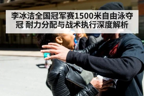 李冰洁全国冠军赛1500米自由泳夺冠 耐力分配与战术执行深度解析