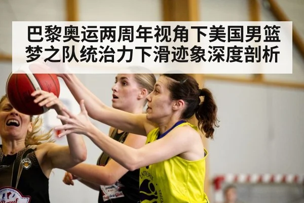巴黎奥运两周年视角下美国男篮梦之队统治力下滑迹象深度剖析