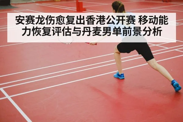 安赛龙伤愈复出香港公开赛 移动能力恢复评估与丹麦男单前景分析