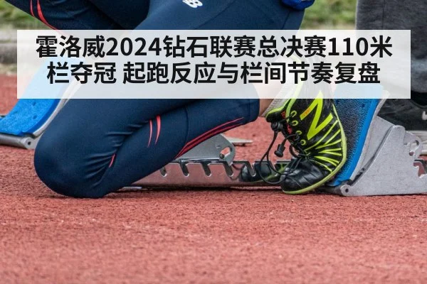 霍洛威2024钻石联赛总决赛110米栏夺冠 起跑反应与栏间节奏复盘