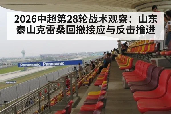 2026中超第28轮战术观察：山东泰山克雷桑回撤接应与反击推进