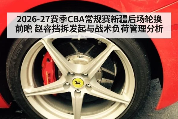 2026-27赛季CBA常规赛新疆后场轮换前瞻 赵睿挡拆发起与战术负荷管理分析
