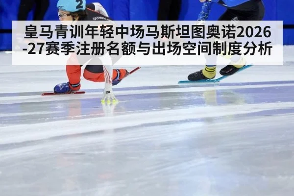 皇马青训年轻中场马斯坦图奥诺2026-27赛季注册名额与出场空间制度分析